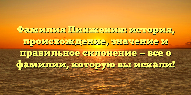 Фамилия Пинженин: история, происхождение, значение и правильное склонение — все о фамилии, которую вы искали!