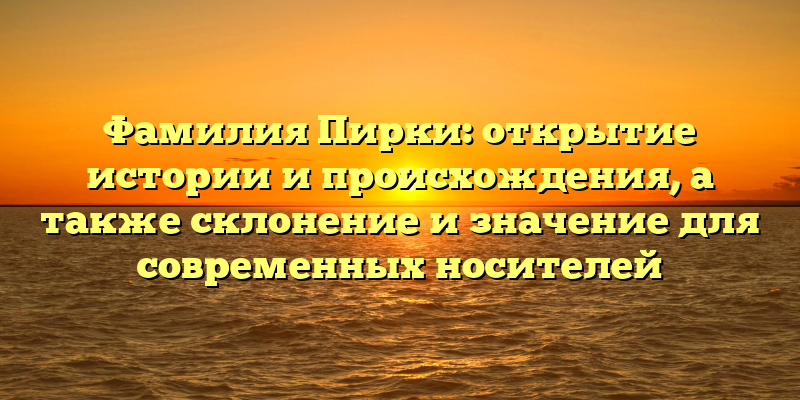 Фамилия Пирки: открытие истории и происхождения, а также склонение и значение для современных носителей