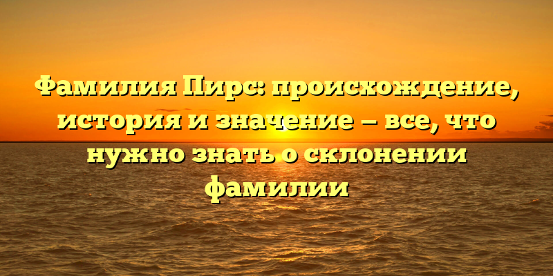 Фамилия Пирс: происхождение, история и значение — все, что нужно знать о склонении фамилии