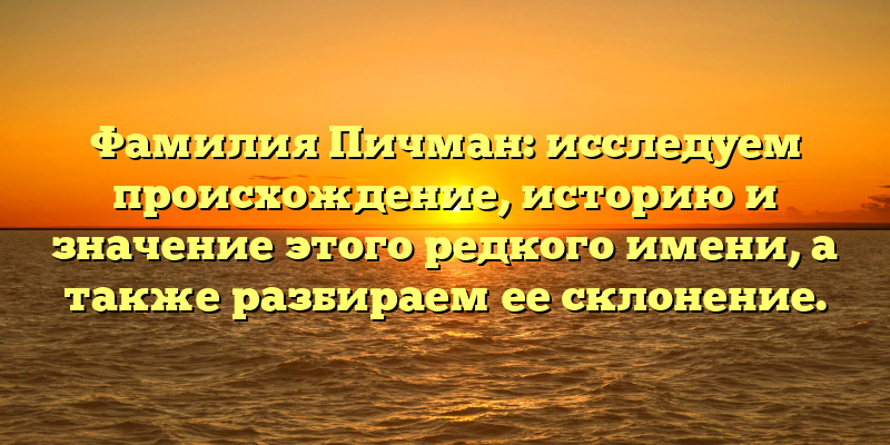 Фамилия Пичман: исследуем происхождение, историю и значение этого редкого имени, а также разбираем ее склонение.