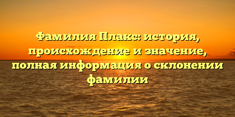 Фамилия Плакс: история, происхождение и значение, полная информация о склонении фамилии