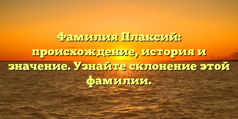 Фамилия Плаксий: происхождение, история и значение. Узнайте склонение этой фамилии.