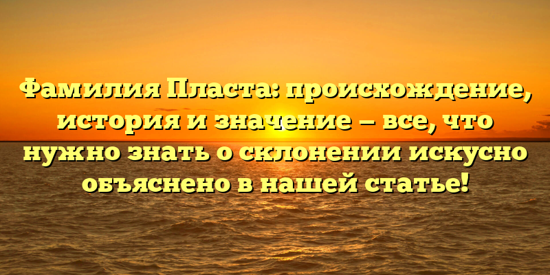 Фамилия Пласта: происхождение, история и значение — все, что нужно знать о склонении искусно объяснено в нашей статье!