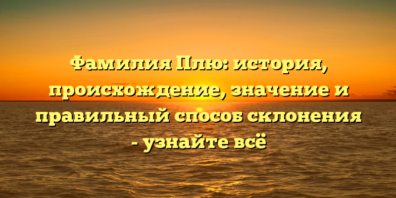 Фамилия Плю: история, происхождение, значение и правильный способ склонения - узнайте всё
