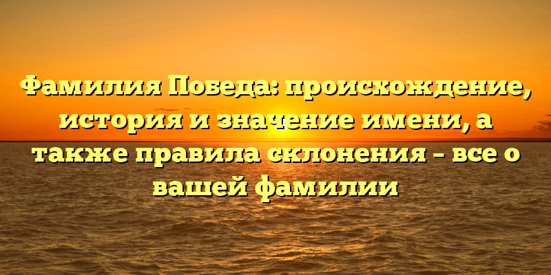 Фамилия Победа: происхождение, история и значение имени, а также правила склонения – все о вашей фамилии