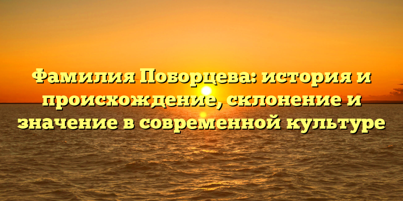 Фамилия Поборцева: история и происхождение, склонение и значение в современной культуре