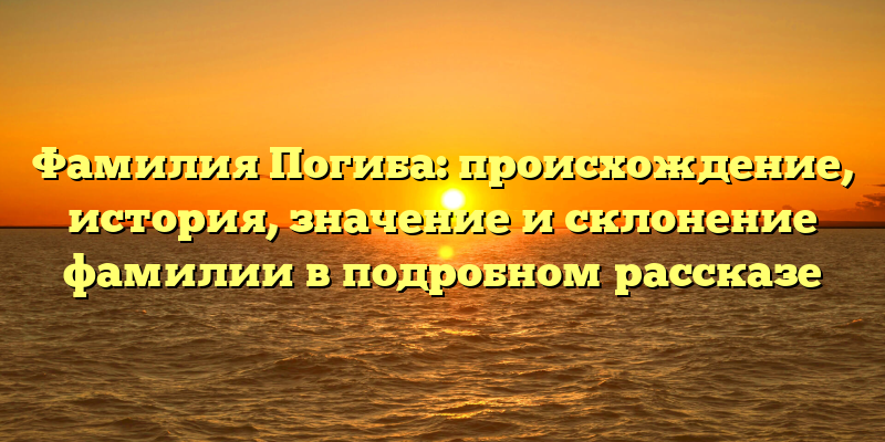 Фамилия Погиба: происхождение, история, значение и склонение фамилии в подробном рассказе