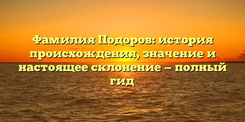 Фамилия Подоров: история происхождения, значение и настоящее склонение — полный гид