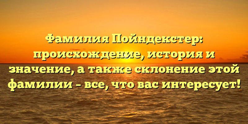 Фамилия Пойндекстер: происхождение, история и значение, а также склонение этой фамилии – все, что вас интересует!