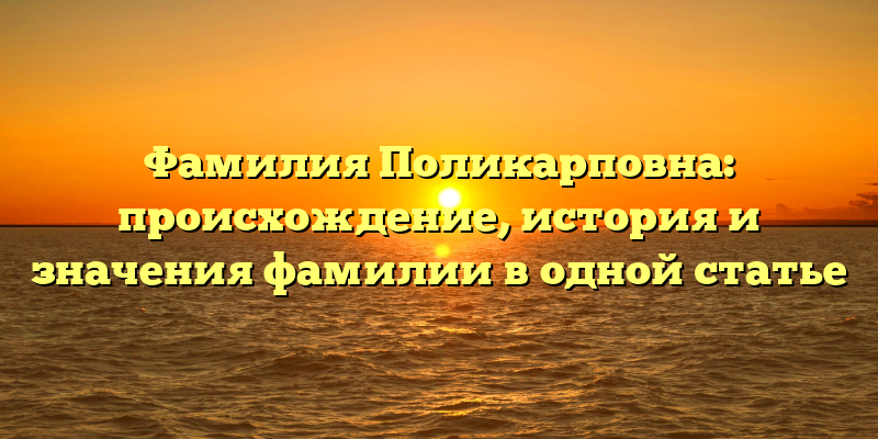 Фамилия Поликарповна: происхождение, история и значения фамилии в одной статье