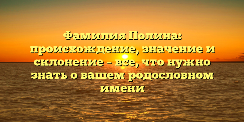 Фамилия Полина: происхождение, значение и склонение – все, что нужно знать о вашем родословном имени