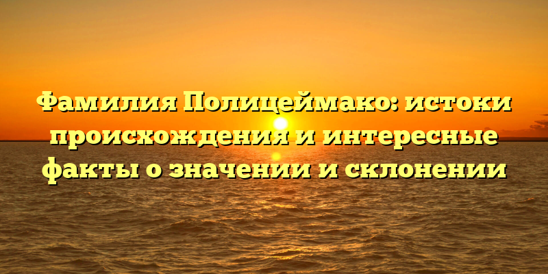 Фамилия Полицеймако: истоки происхождения и интересные факты о значении и склонении