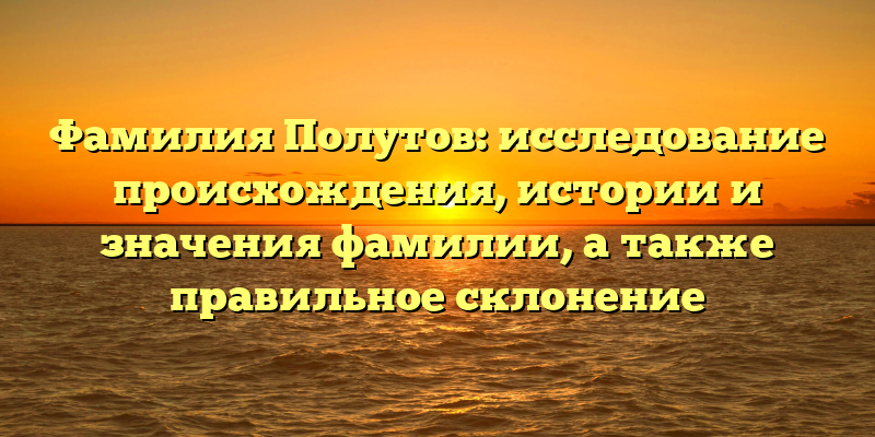 Фамилия Полутов: исследование происхождения, истории и значения фамилии, а также правильное склонение