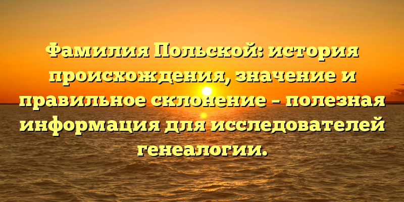 Фамилия Польской: история происхождения, значение и правильное склонение – полезная информация для исследователей генеалогии.