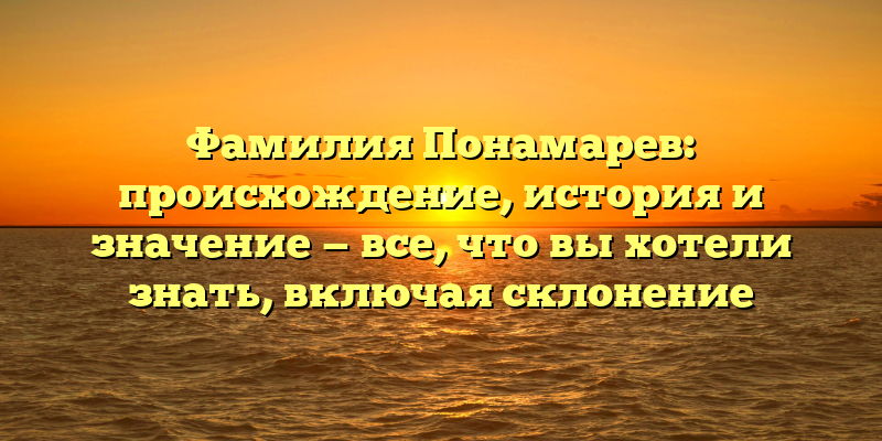 Фамилия Понамарев: происхождение, история и значение — все, что вы хотели знать, включая склонение