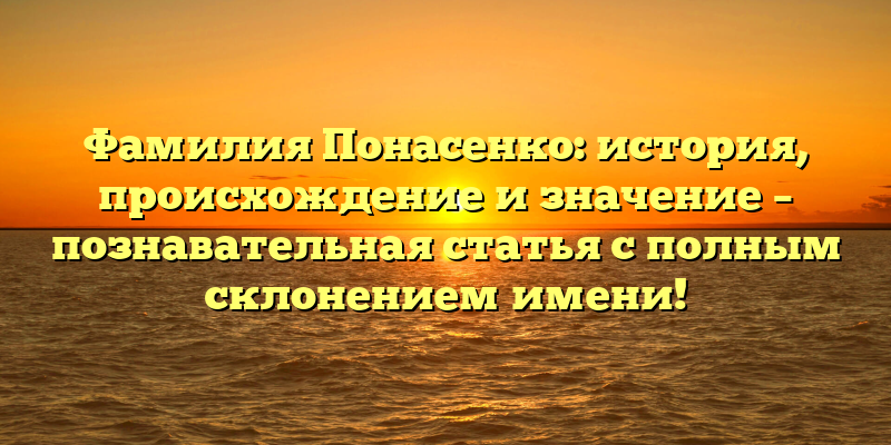 Фамилия Понасенко: история, происхождение и значение – познавательная статья с полным склонением имени!