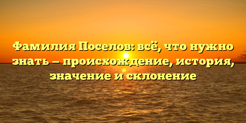 Фамилия Поселов: всё, что нужно знать — происхождение, история, значение и склонение