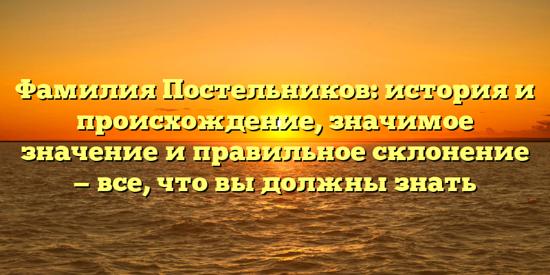 Фамилия Постельников: история и происхождение, значимое значение и правильное склонение — все, что вы должны знать