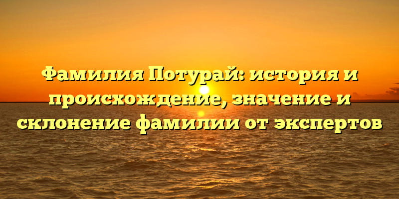 Фамилия Потурай: история и происхождение, значение и склонение фамилии от экспертов