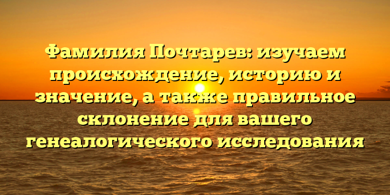 Фамилия Почтарев: изучаем происхождение, историю и значение, а также правильное склонение для вашего генеалогического исследования