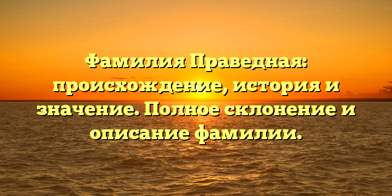 Фамилия Праведная: происхождение, история и значение. Полное склонение и описание фамилии.