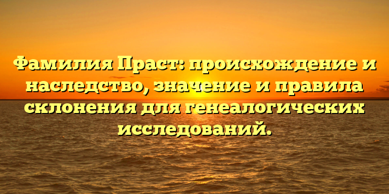 Фамилия Праст: происхождение и наследство, значение и правила склонения для генеалогических исследований.