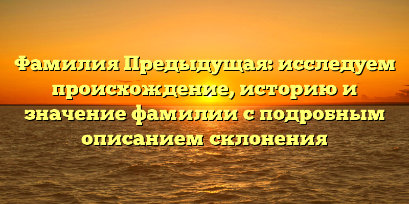 Фамилия Предыдущая: исследуем происхождение, историю и значение фамилии с подробным описанием склонения