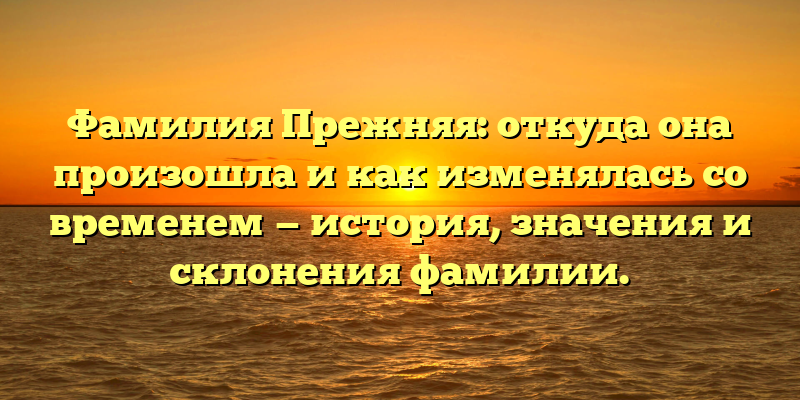 Фамилия Прежняя: откуда она произошла и как изменялась со временем — история, значения и склонения фамилии.