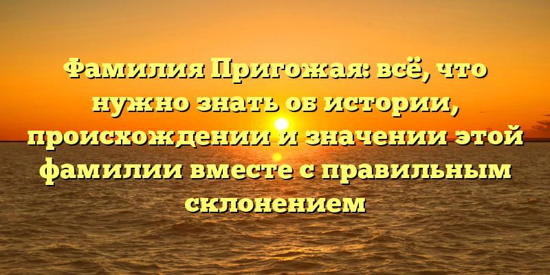 Фамилия Пригожая: всё, что нужно знать об истории, происхождении и значении этой фамилии вместе с правильным склонением