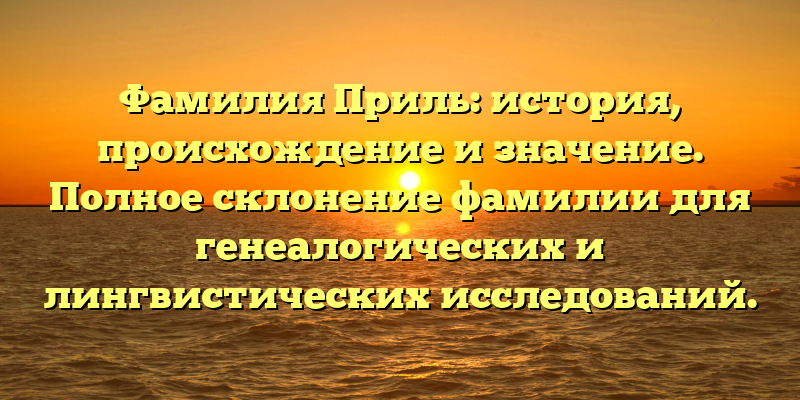 Фамилия Приль: история, происхождение и значение. Полное склонение фамилии для генеалогических и лингвистических исследований.