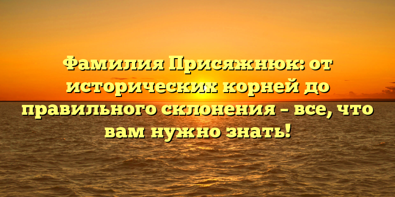 Фамилия Присяжнюк: от исторических корней до правильного склонения – все, что вам нужно знать!