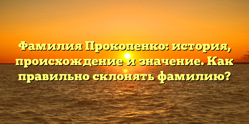 Фамилия Прокопенко: история, происхождение и значение. Как правильно склонять фамилию?