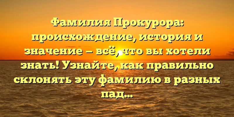 Фамилия Прокурора: происхождение, история и значение — всё, что вы хотели знать! Узнайте, как правильно склонять эту фамилию в разных падежах