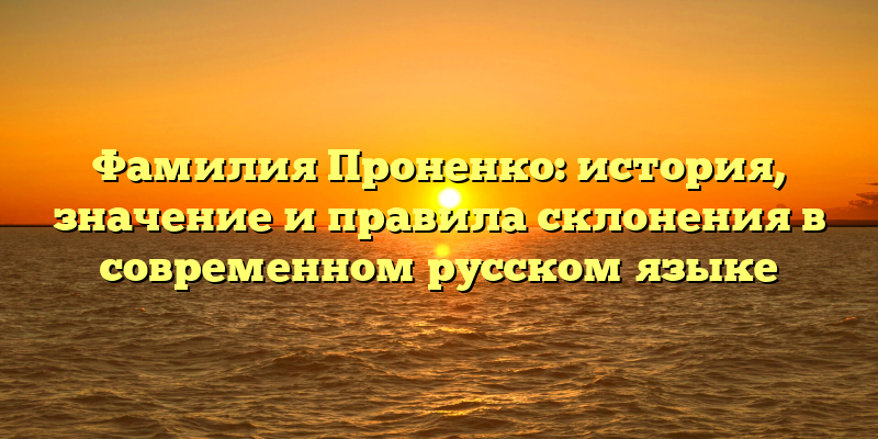 Фамилия Проненко: история, значение и правила склонения в современном русском языке