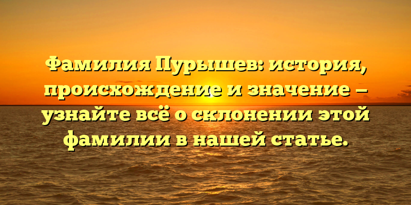 Фамилия Пурышев: история, происхождение и значение — узнайте всё о склонении этой фамилии в нашей статье.
