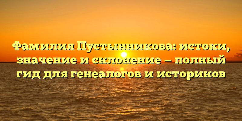 Фамилия Пустынникова: истоки, значение и склонение — полный гид для генеалогов и историков