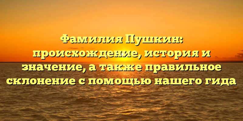 Фамилия Пушкин: происхождение, история и значение, а также правильное склонение с помощью нашего гида
