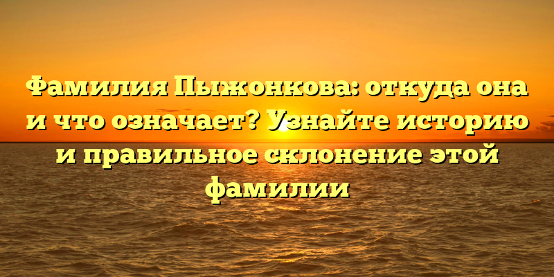 Фамилия Пыжонкова: откуда она и что означает? Узнайте историю и правильное склонение этой фамилии