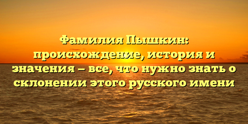 Фамилия Пышкин: происхождение, история и значения — все, что нужно знать о склонении этого русского имени