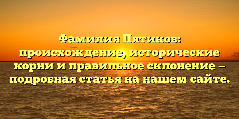 Фамилия Пятиков: происхождение, исторические корни и правильное склонение — подробная статья на нашем сайте.