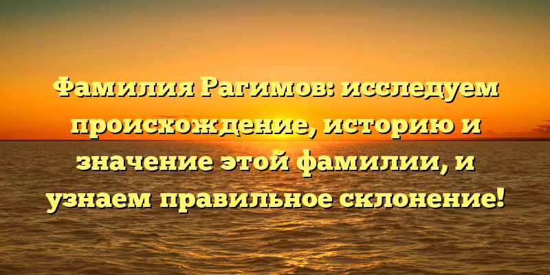 Фамилия Рагимов: исследуем происхождение, историю и значение этой фамилии, и узнаем правильное склонение!