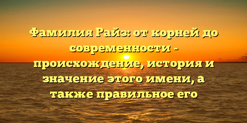 Фамилия Райз: от корней до современности - происхождение, история и значение этого имени, а также правильное его склонение