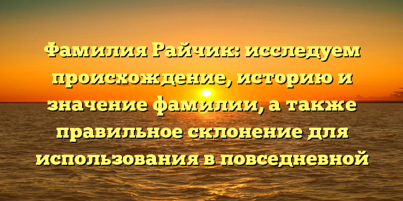Фамилия Райчик: исследуем происхождение, историю и значение фамилии, а также правильное склонение для использования в повседневной жизни