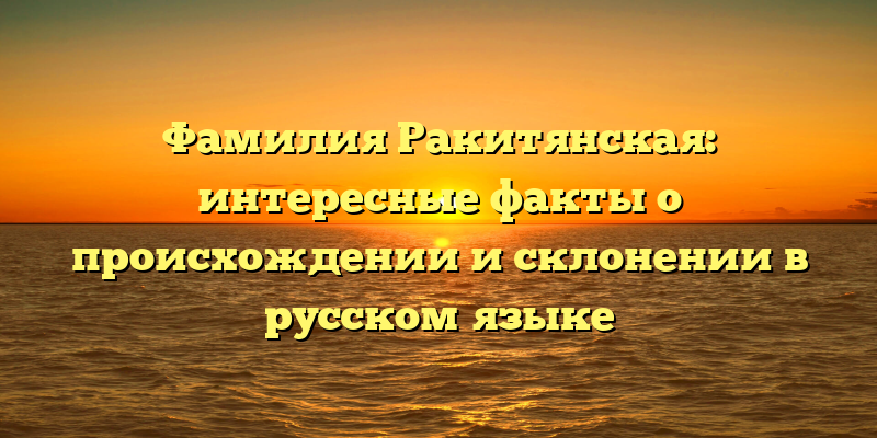 Фамилия Ракитянская: интересные факты о происхождении и склонении в русском языке