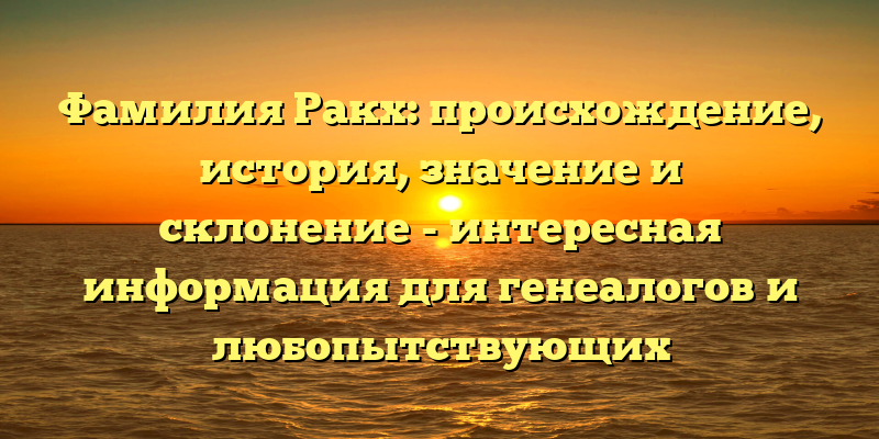 Фамилия Ракх: происхождение, история, значение и склонение - интересная информация для генеалогов и любопытствующих