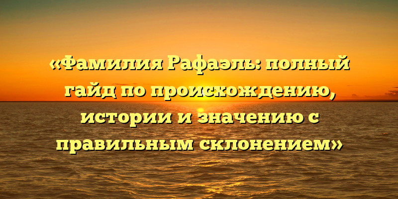 «Фамилия Рафаэль: полный гайд по происхождению, истории и значению с правильным склонением»
