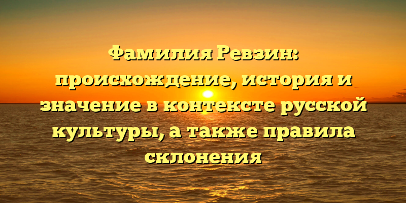 Фамилия Ревзин: происхождение, история и значение в контексте русской культуры, а также правила склонения