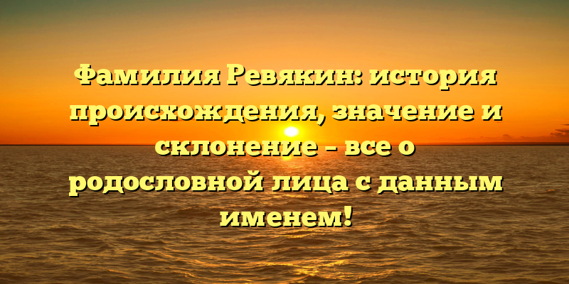 Фамилия Ревякин: история происхождения, значение и склонение – все о родословной лица с данным именем!