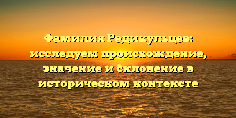 Фамилия Редикульцев: исследуем происхождение, значение и склонение в историческом контексте
