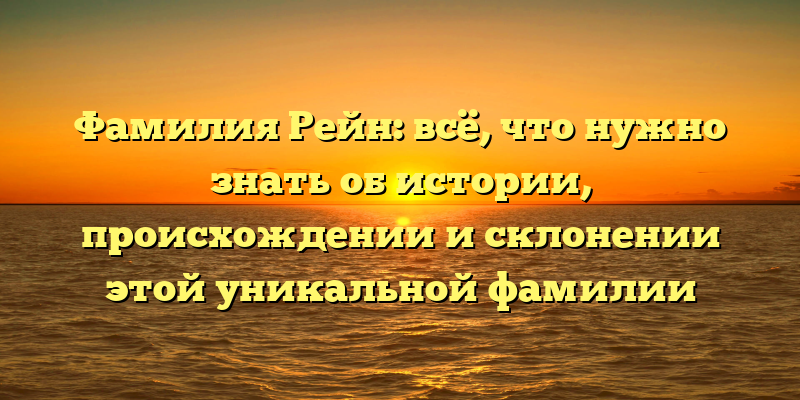 Фамилия Рейн: всё, что нужно знать об истории, происхождении и склонении этой уникальной фамилии